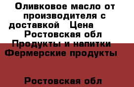 Оливковое масло от производителя с доставкой › Цена ­ 590 - Ростовская обл. Продукты и напитки » Фермерские продукты   . Ростовская обл.